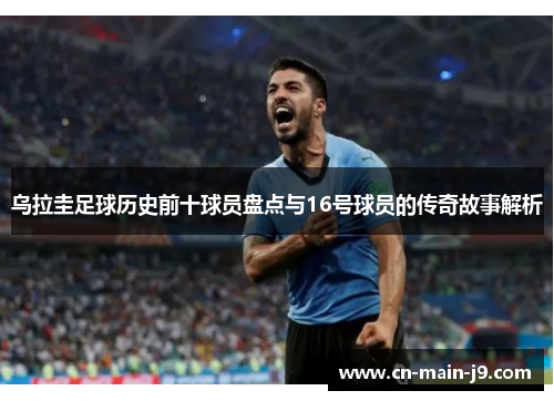 乌拉圭足球历史前十球员盘点与16号球员的传奇故事解析