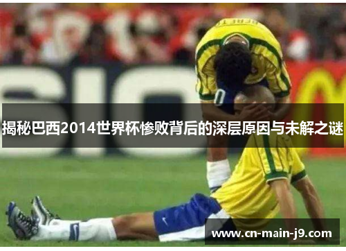 揭秘巴西2014世界杯惨败背后的深层原因与未解之谜