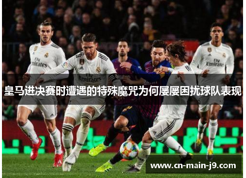 皇马进决赛时遭遇的特殊魔咒为何屡屡困扰球队表现