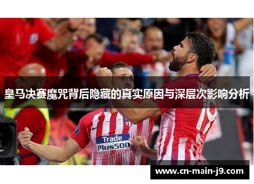 皇马决赛魔咒背后隐藏的真实原因与深层次影响分析