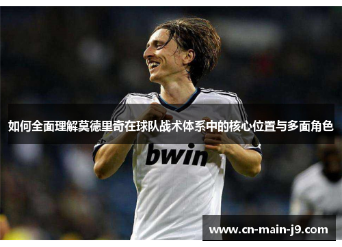 如何全面理解莫德里奇在球队战术体系中的核心位置与多面角色