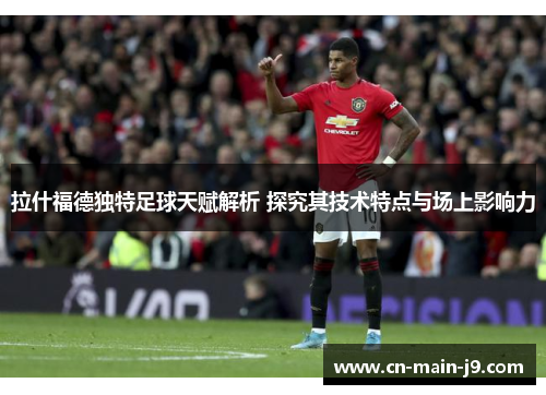 拉什福德独特足球天赋解析 探究其技术特点与场上影响力