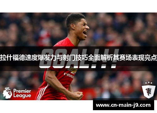 拉什福德速度爆发力与射门技巧全面解析其赛场表现亮点