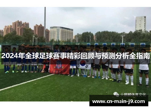 2024年全球足球赛事精彩回顾与预测分析全指南