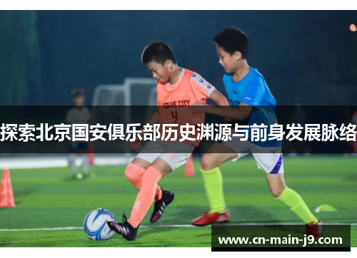 探索北京国安俱乐部历史渊源与前身发展脉络