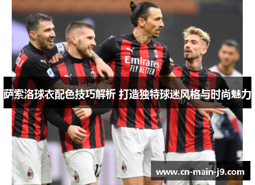 萨索洛球衣配色技巧解析 打造独特球迷风格与时尚魅力