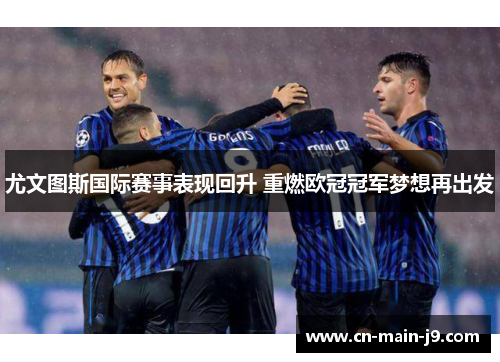 尤文图斯国际赛事表现回升 重燃欧冠冠军梦想再出发