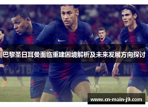 巴黎圣日耳曼面临重建困境解析及未来发展方向探讨