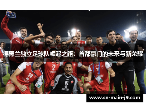 德黑兰独立足球队崛起之路：首都豪门的未来与新荣耀