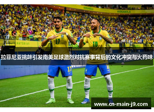 拉菲尼亚挑衅引发南美足球激烈对抗赛事背后的文化冲突与火药味