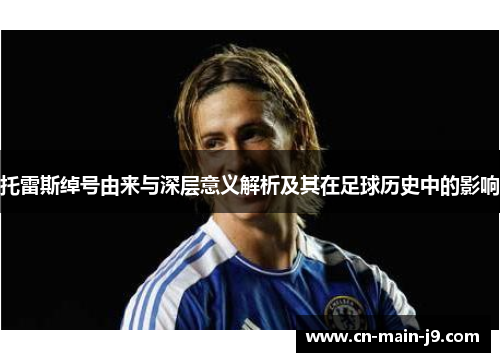 托雷斯绰号由来与深层意义解析及其在足球历史中的影响