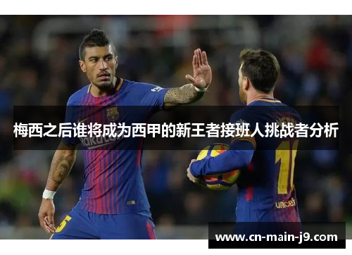 梅西之后谁将成为西甲的新王者接班人挑战者分析