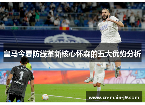 皇马今夏防线革新核心怀森的五大优势分析