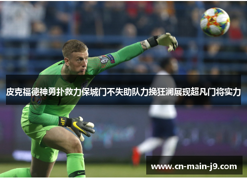 皮克福德神勇扑救力保城门不失助队力挽狂澜展现超凡门将实力