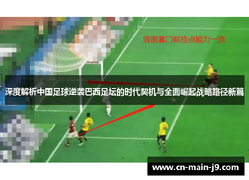 深度解析中国足球逆袭巴西足坛的时代契机与全面崛起战略路径新篇