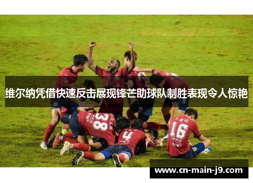 维尔纳凭借快速反击展现锋芒助球队制胜表现令人惊艳