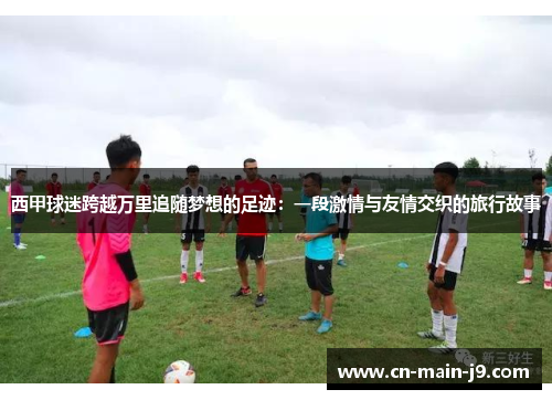 西甲球迷跨越万里追随梦想的足迹：一段激情与友情交织的旅行故事