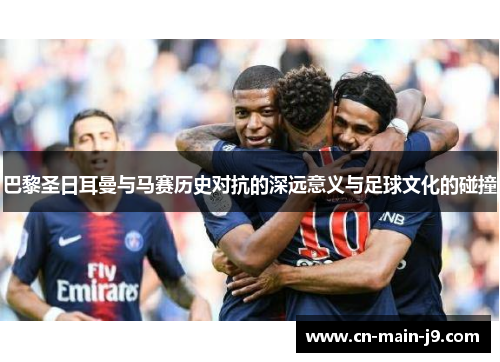 巴黎圣日耳曼与马赛历史对抗的深远意义与足球文化的碰撞