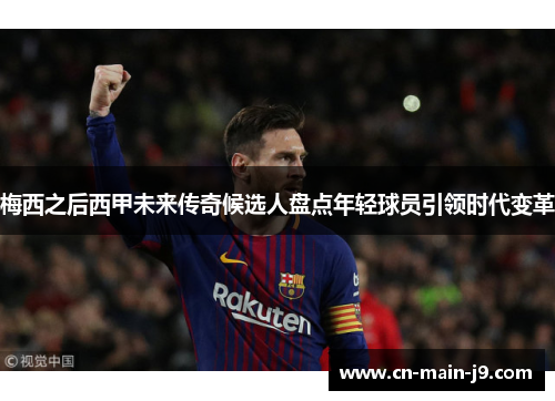 梅西之后西甲未来传奇候选人盘点年轻球员引领时代变革