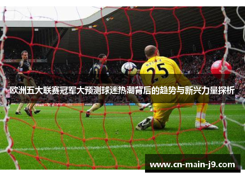 欧洲五大联赛冠军大预测球迷热潮背后的趋势与新兴力量探析