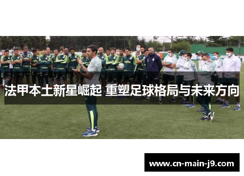 法甲本土新星崛起 重塑足球格局与未来方向
