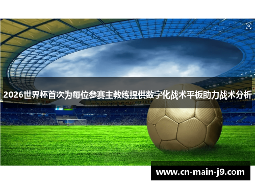 2026世界杯首次为每位参赛主教练提供数字化战术平板助力战术分析
