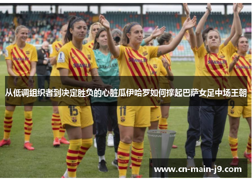 从低调组织者到决定胜负的心脏瓜伊哈罗如何撑起巴萨女足中场王朝