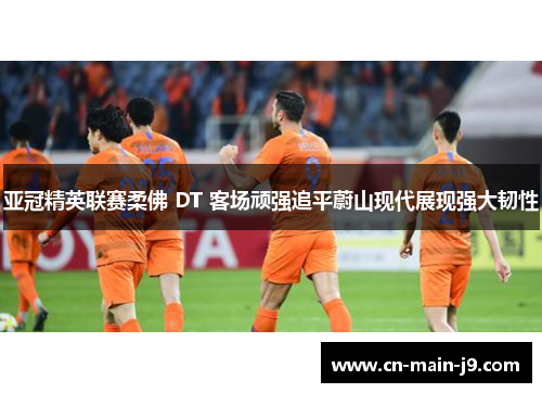 亚冠精英联赛柔佛 DT 客场顽强追平蔚山现代展现强大韧性