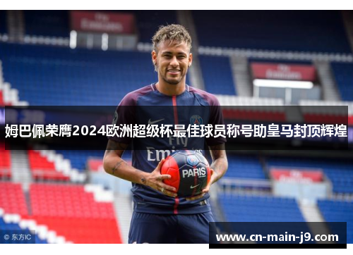 姆巴佩荣膺2024欧洲超级杯最佳球员称号助皇马封顶辉煌