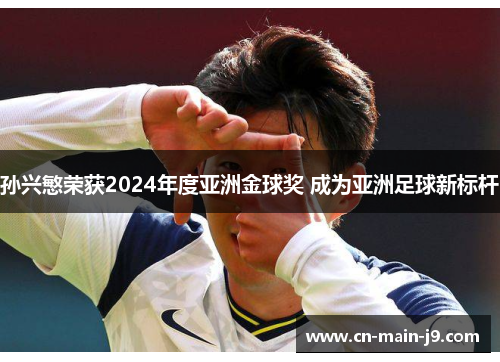 孙兴慜荣获2024年度亚洲金球奖 成为亚洲足球新标杆