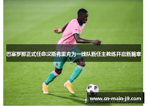 巴塞罗那正式任命汉斯弗里克为一线队新任主教练开启新篇章