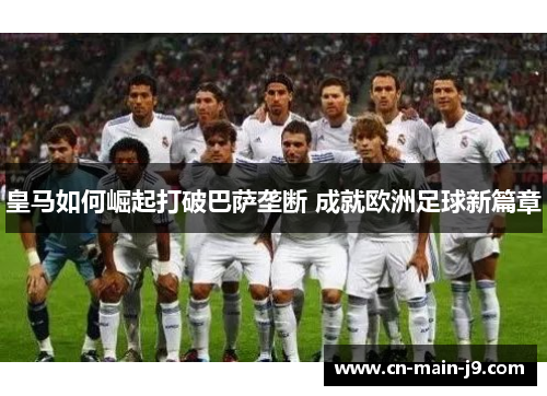 皇马如何崛起打破巴萨垄断 成就欧洲足球新篇章
