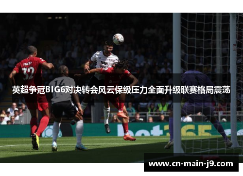 英超争冠BIG6对决转会风云保级压力全面升级联赛格局震荡